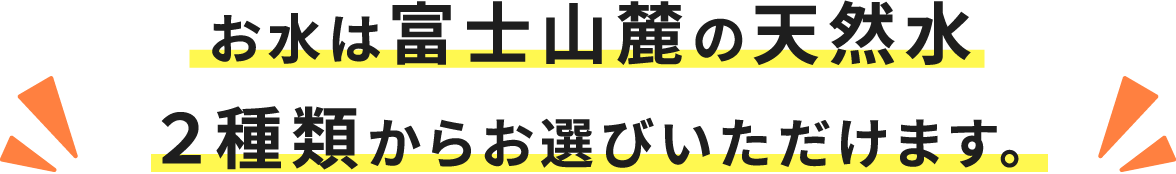 お水は富士山麓の天然水２種類からお選びいただけます。