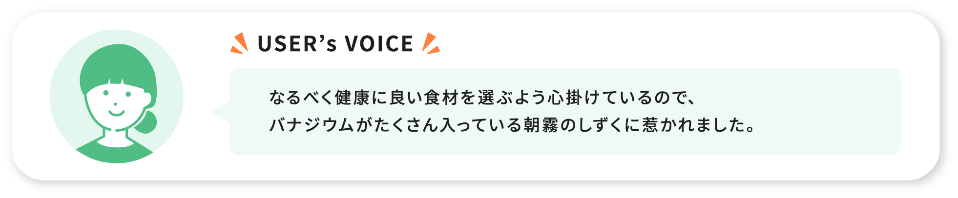 USER’s VOICE なるべく健康に良い食材を選ぶよう心掛けているので、バナジウムがたくさん入っている朝霧のしずくに惹かれました。