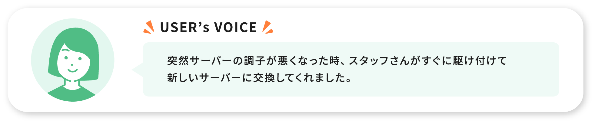 USER’s VOICE 突然サーバーの調子が悪くなった時、スタッフさんがすぐに駆け付けて新しいサーバーに交換してくれました。